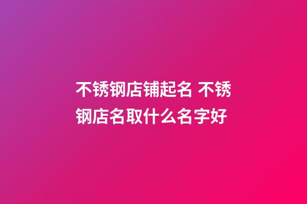 不锈钢店铺起名 不锈钢店名取什么名字好-第1张-店铺起名-玄机派
